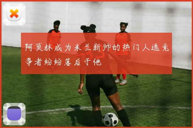 阿莫林成为米兰新帅的热门人选竞争者纷纷落后于他