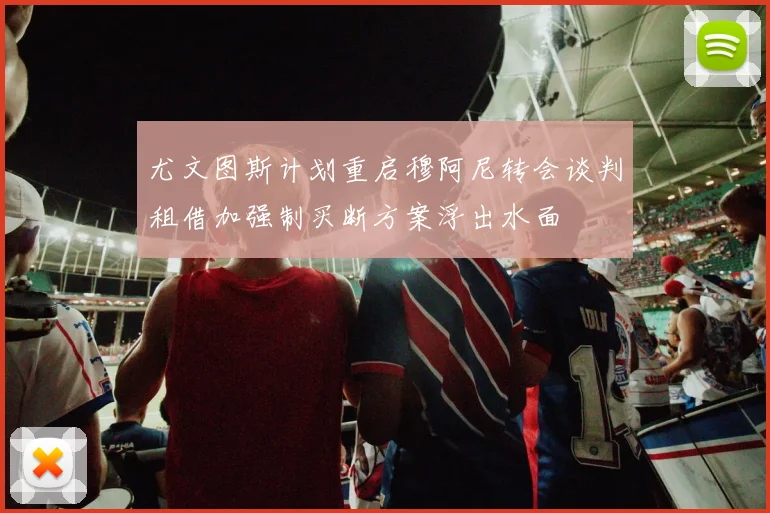 尤文图斯计划重启穆阿尼转会谈判租借加强制买断方案浮出水面