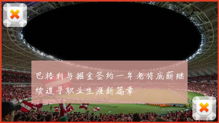 巴格利与掘金签约一年老将底薪继续追寻职业生涯新篇章