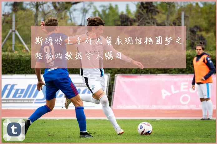 斯玛特上季对火箭表现惊艳圆梦之路场均数据令人瞩目