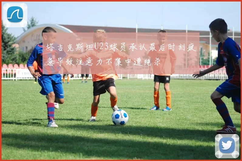 塔吉克斯坦U23球员承认最后时刻疲惫导致注意力不集中遭绝杀