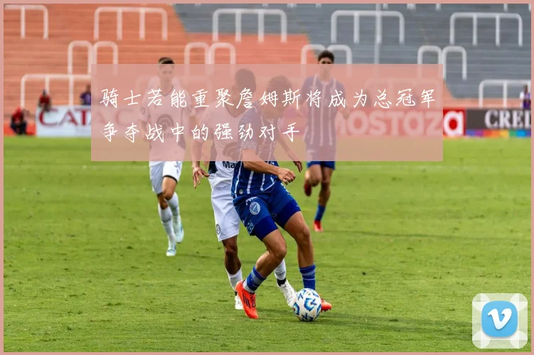 骑士若能重聚詹姆斯将成为总冠军争夺战中的强劲对手