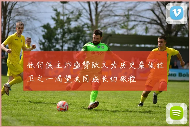 独行侠主帅盛赞欧文为历史最佳控卫之一渴望共同成长的旅程