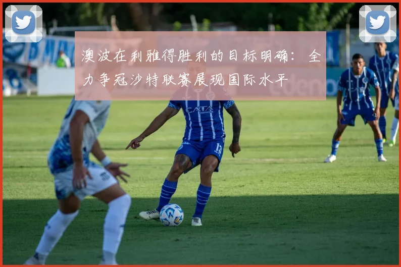 澳波在利雅得胜利的目标明确：全力争冠沙特联赛展现国际水平