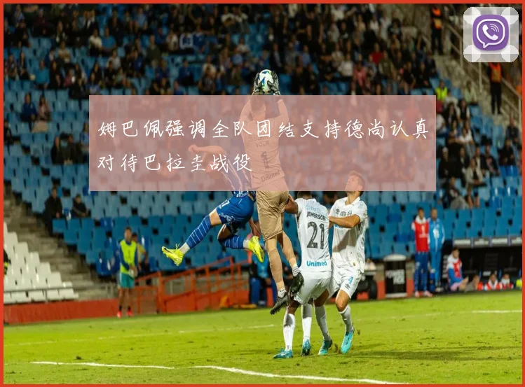 姆巴佩强调全队团结支持德尚认真对待巴拉圭战役