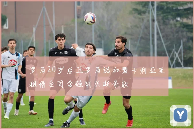 罗马20岁后卫罗马诺加盟卡利亚里租借合同含强制买断条款