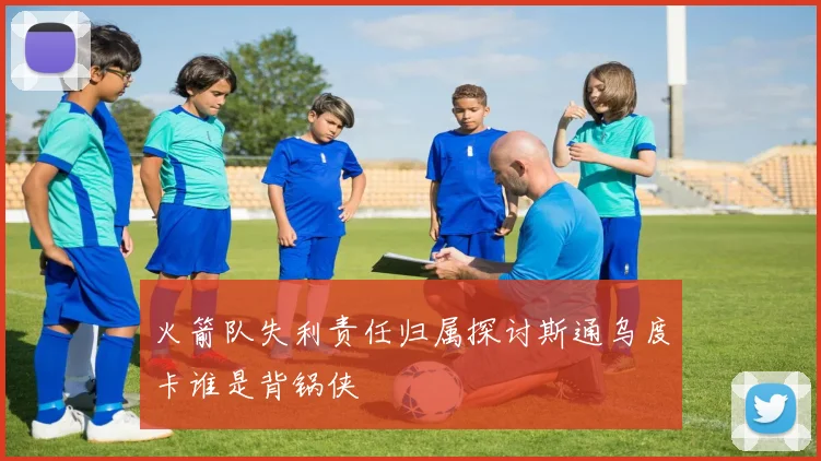 火箭队失利责任归属探讨斯通乌度卡谁是背锅侠