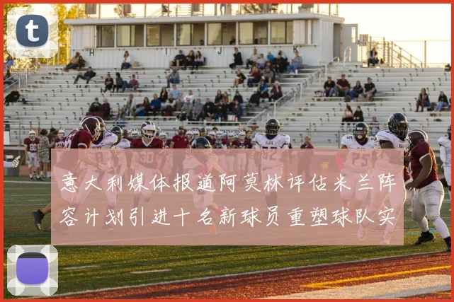 意大利媒体报道阿莫林评估米兰阵容计划引进十名新球员重塑球队实力