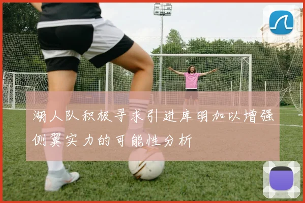 湖人队积极寻求引进库明加以增强侧翼实力的可能性分析