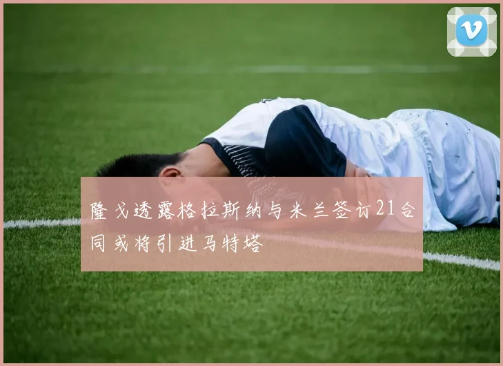 隆戈透露格拉斯纳与米兰签订21合同或将引进马特塔