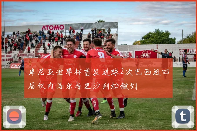 库尼亚世界杯首发进球2次巴西近四届仅内马尔与里沙利松做到