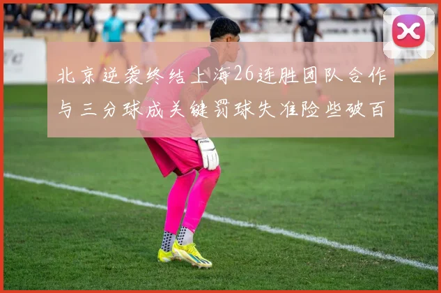 北京逆袭终结上海26连胜团队合作与三分球成关键罚球失准险些破百
