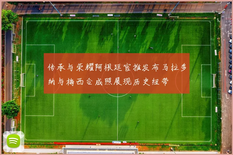 传承与荣耀阿根廷官推发布马拉多纳与梅西合成照展现历史纽带