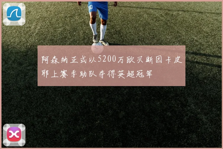 阿森纳正式以5200万欧买断因卡皮耶上赛季助队夺得英超冠军